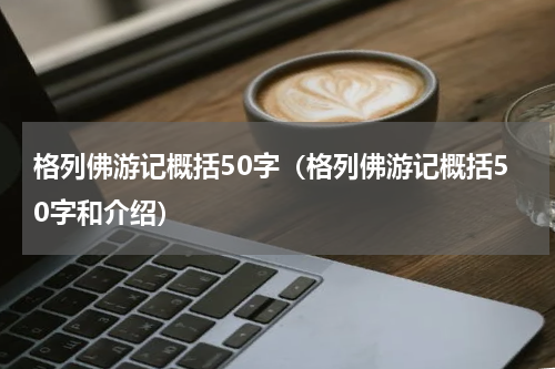 格列佛游记概括50字（格列佛游记概括50字和介绍）