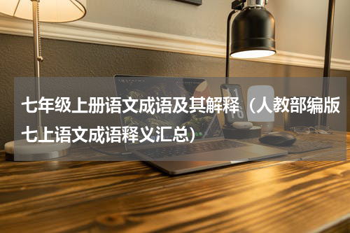 七年级上册语文成语及其解释（人教部编版七上语文成语释义汇总）