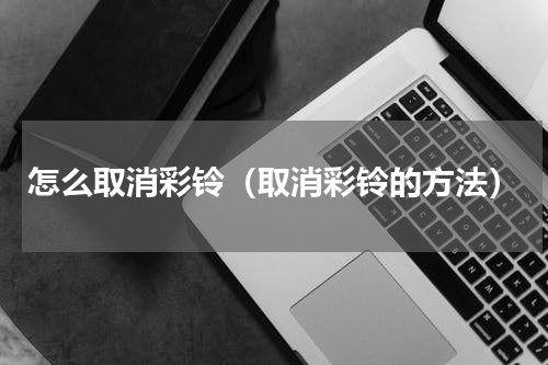 怎么取消彩铃（取消彩铃的方法）