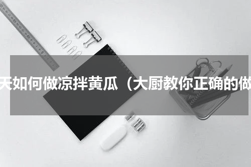 夏天如何做凉拌黄瓜（大厨教你正确的做）