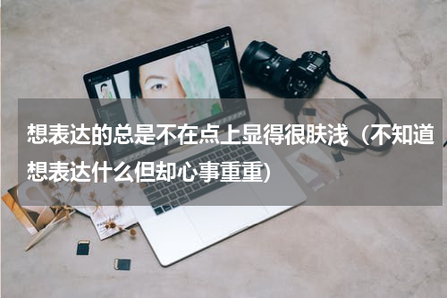 想表达的总是不在点上显得很肤浅（不知道想表达什么但却心事重重）