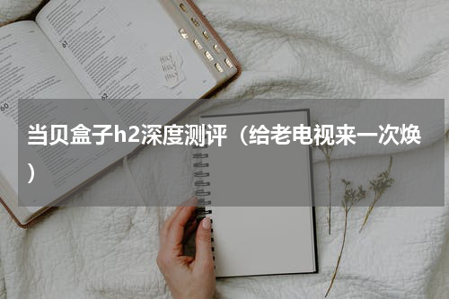 当贝盒子h2深度测评（给老电视来一次焕）