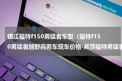 镇江福特f150勇猛者车型（福特f150勇猛者越野商务车现车价格-高顶福特勇猛者工厂）