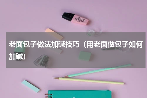 老面包子做法加碱技巧（用老面做包子如何加碱）