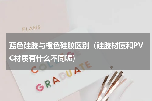 蓝色硅胶与橙色硅胶区别（硅胶材质和PVC材质有什么不同呢）