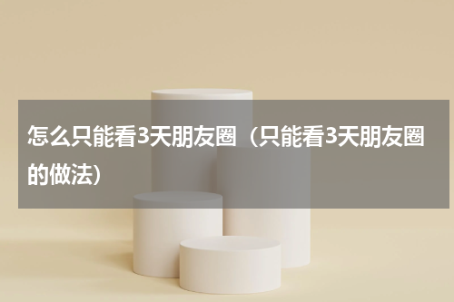 怎么只能看3天朋友圈（只能看3天朋友圈的做法）