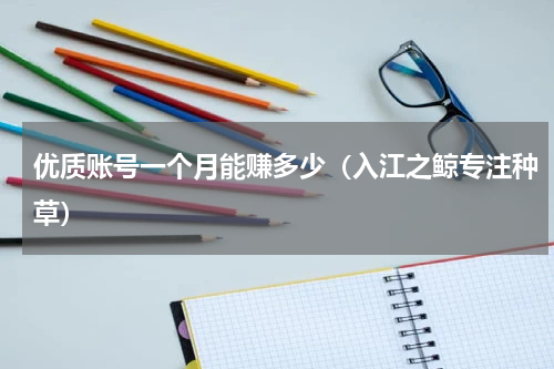 优质账号一个月能赚多少（入江之鲸专注种草）