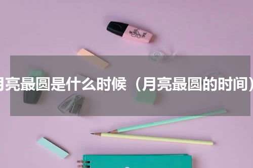 月亮最圆是什么时候（月亮最圆的时间）