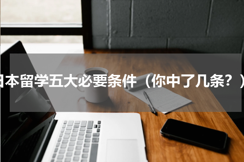 日本留学五大必要条件（你中了几条？）