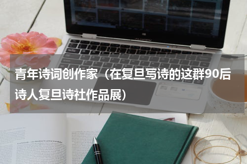 青年诗词创作家（在复旦写诗的这群90后诗人复旦诗社作品展）