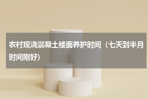 农村现浇混凝土楼面养护时间（七天到半月时间刚好）