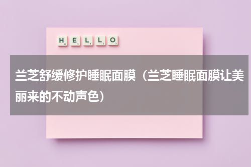 兰芝舒缓修护睡眠面膜（兰芝睡眠面膜让美丽来的不动声色）
