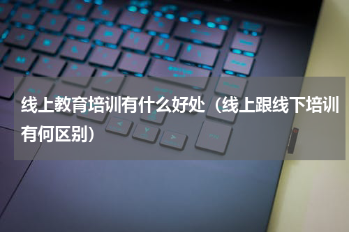 线上教育培训有什么好处（线上跟线下培训有何区别）