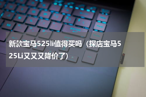 新款宝马525li值得买吗（探店宝马525Li又又又降价了）