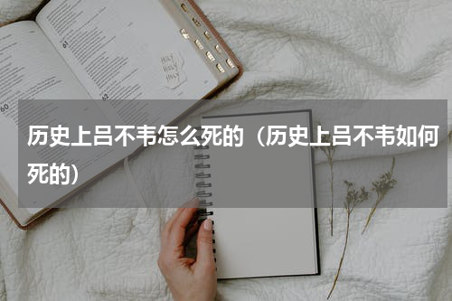 历史上吕不韦怎么死的（历史上吕不韦如何死的）
