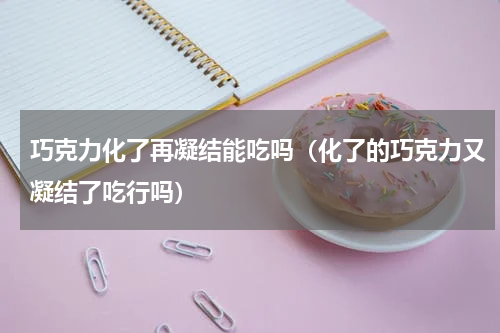 巧克力化了再凝结能吃吗（化了的巧克力又凝结了吃行吗）