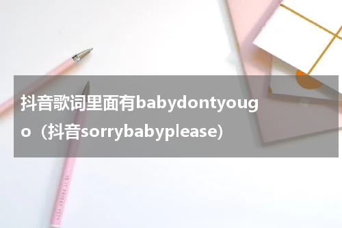 抖音歌词里面有babydontyougo（抖音sorrybabyplease）