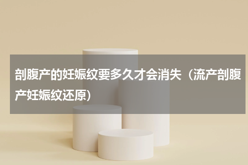 剖腹产的妊娠纹要多久才会消失（流产剖腹产妊娠纹还原）