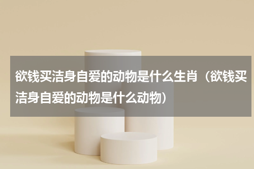 欲钱买洁身自爱的动物是什么生肖（欲钱买洁身自爱的动物是什么动物）