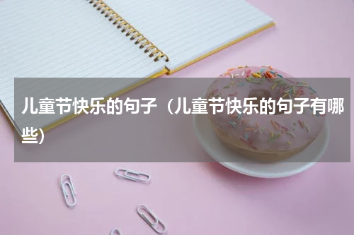 儿童节快乐的句子（儿童节快乐的句子有哪些）