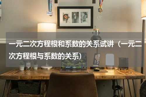 一元二次方程根和系数的关系试讲（一元二次方程根与系数的关系）