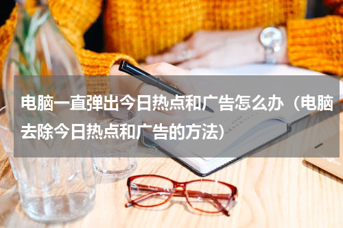电脑一直弹出今日热点和广告怎么办（电脑去除今日热点和广告的方法）