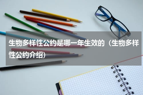 生物多样性公约是哪一年生效的（生物多样性公约介绍）