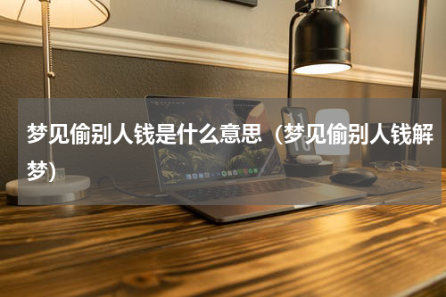 梦见偷别人钱是什么意思（梦见偷别人钱解梦）