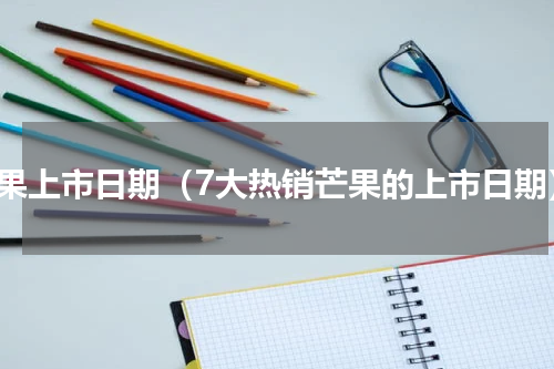 芒果上市日期（7大热销芒果的上市日期）