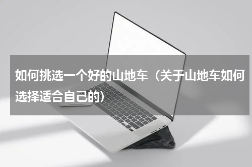 如何挑选一个好的山地车（关于山地车如何选择适合自己的）