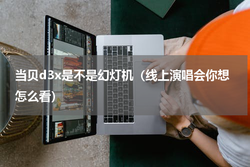 当贝d3x是不是幻灯机（线上演唱会你想怎么看）