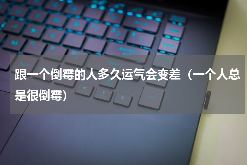 跟一个倒霉的人多久运气会变差（一个人总是很倒霉）