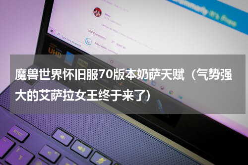 魔兽世界怀旧服70版本奶萨天赋（气势强大的艾萨拉女王终于来了）