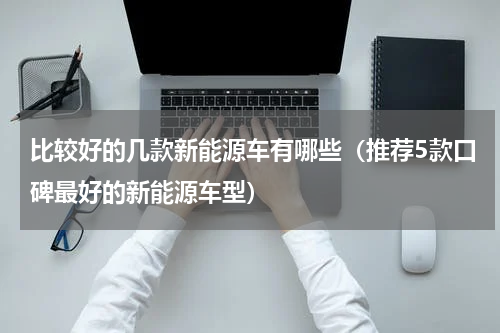 比较好的几款新能源车有哪些（推荐5款口碑最好的新能源车型）