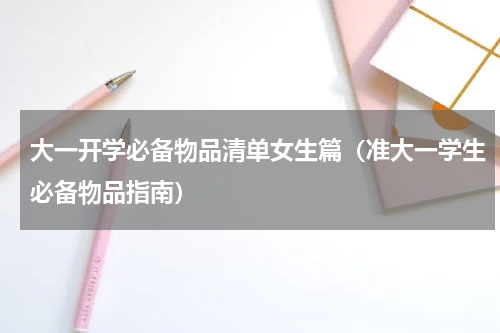 大一开学必备物品清单女生篇（准大一学生必备物品指南）