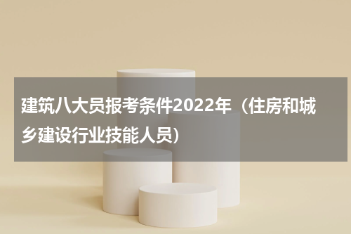 建筑八大员报考条件2022年（住房和城乡建设行业技能人员）