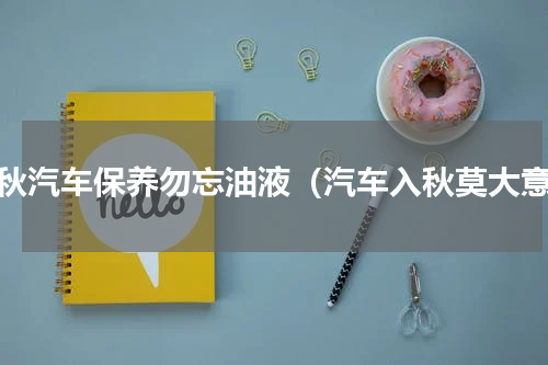 入秋汽车保养勿忘油液（汽车入秋莫大意）