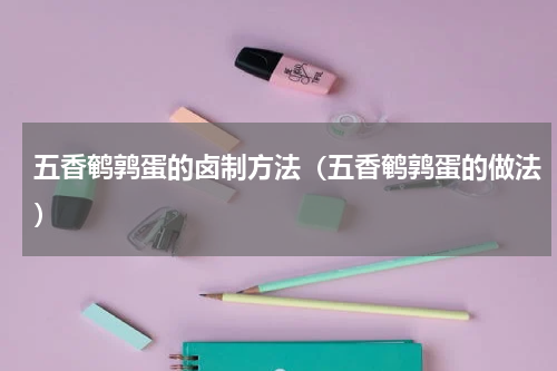五香鹌鹑蛋的卤制方法（五香鹌鹑蛋的做法）