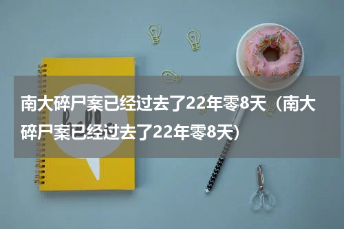 南大碎尸案已经过去了22年零8天（南大碎尸案已经过去了22年零8天）