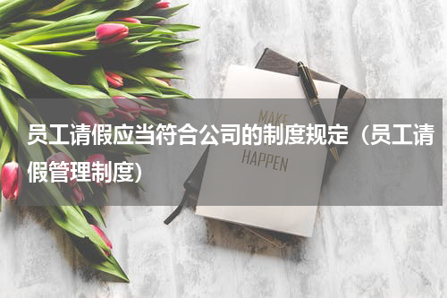 员工请假应当符合公司的制度规定（员工请假管理制度）