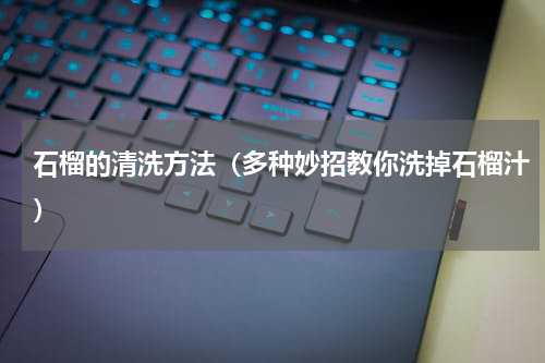 石榴的清洗方法（多种妙招教你洗掉石榴汁）