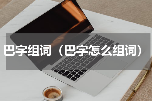 巴字组词（巴字怎么组词）