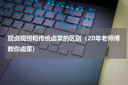 现卤现捞和传统卤菜的区别（20年老师傅教你卤菜）