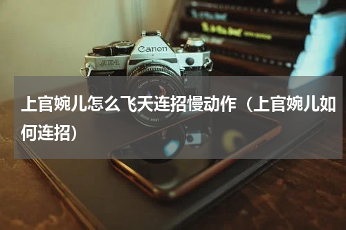 上官婉儿怎么飞天连招慢动作（上官婉儿如何连招）