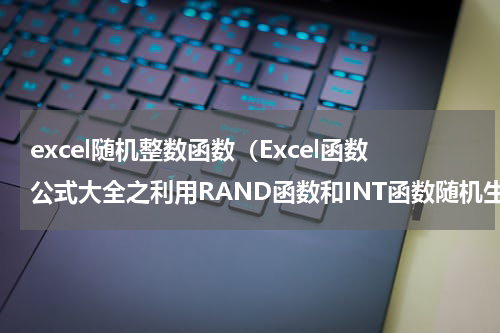 excel随机整数函数（Excel函数公式大全之利用RAND函数和INT函数随机生成正整数）