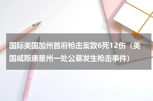 国际美国加州首府枪击案致6死12伤（美国威斯康星州一处公墓发生枪击事件）