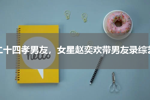 二十四孝男友，女星赵奕欢带男友录综艺