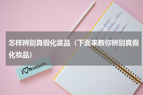 怎样辨别真假化装品（下面来教你辨别真假化妆品）