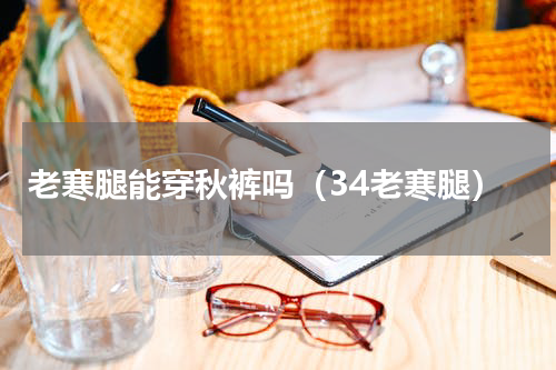 老寒腿能穿秋裤吗（34老寒腿）