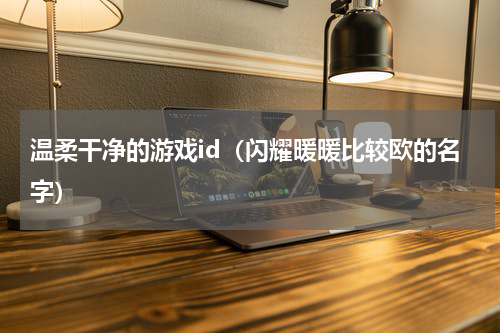 温柔干净的游戏id（闪耀暖暖比较欧的名字）